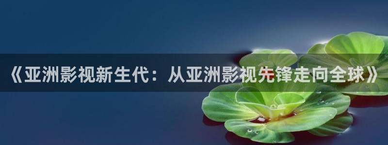金牌女王电影完整版在线观看：《亚洲影视新生代：从亚洲影视先锋走向全球》